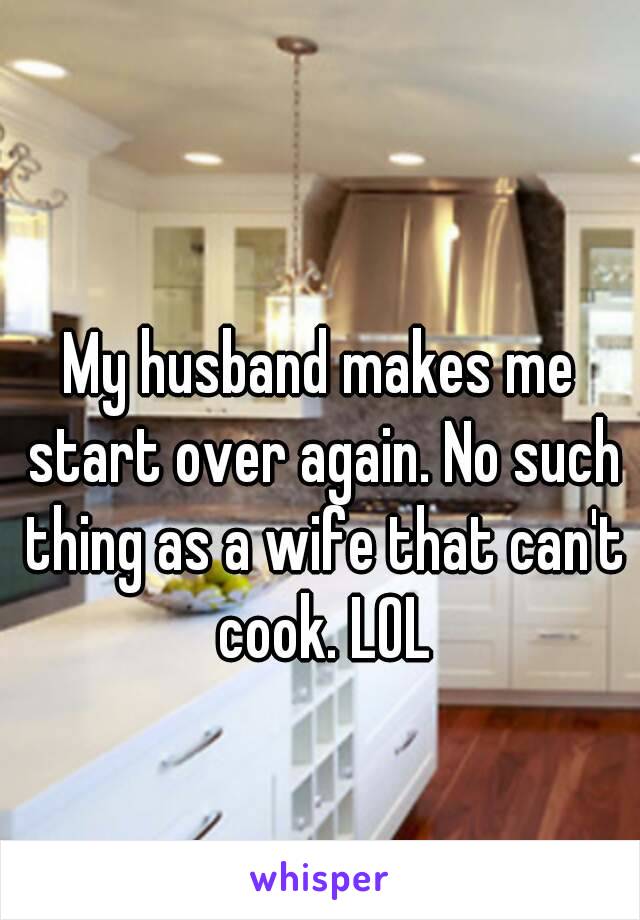 My husband makes me start over again. No such thing as a wife that can't cook. LOL