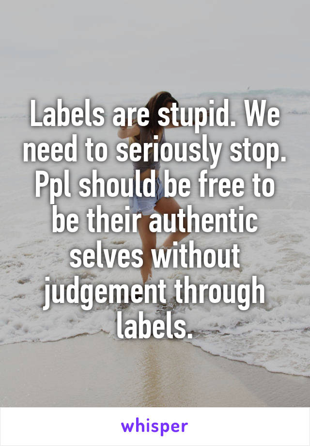 Labels are stupid. We need to seriously stop. Ppl should be free to be their authentic selves without judgement through labels.