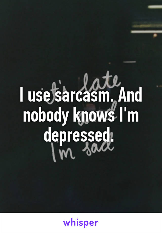 I use sarcasm. And nobody knows I'm depressed. 