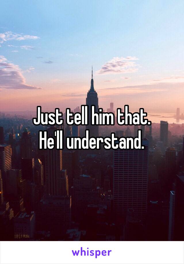 Just tell him that. 
He'll understand.