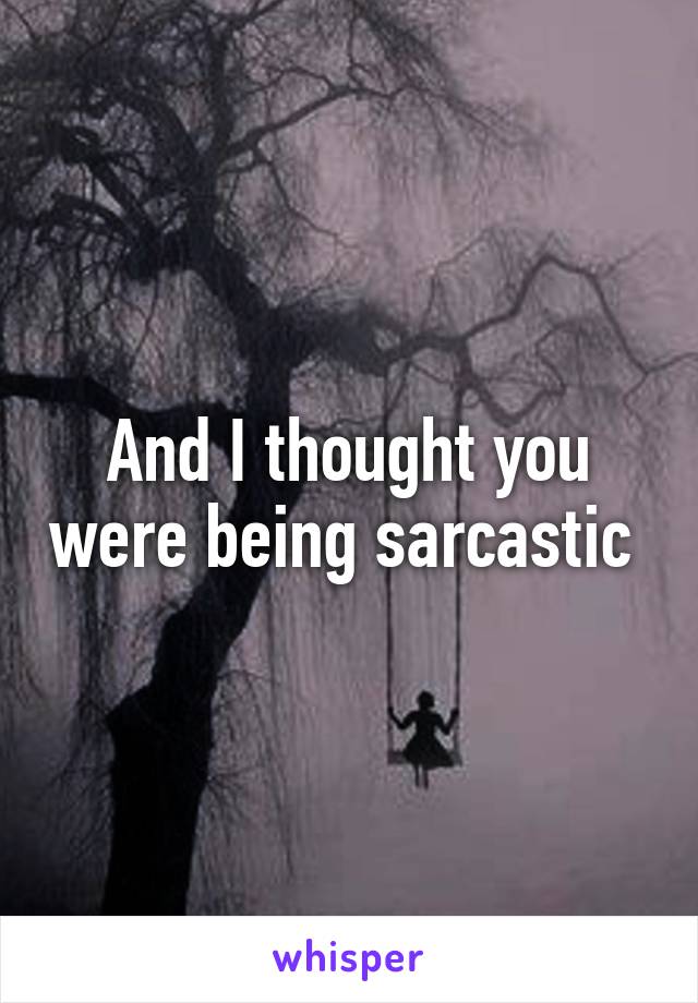 And I thought you were being sarcastic 