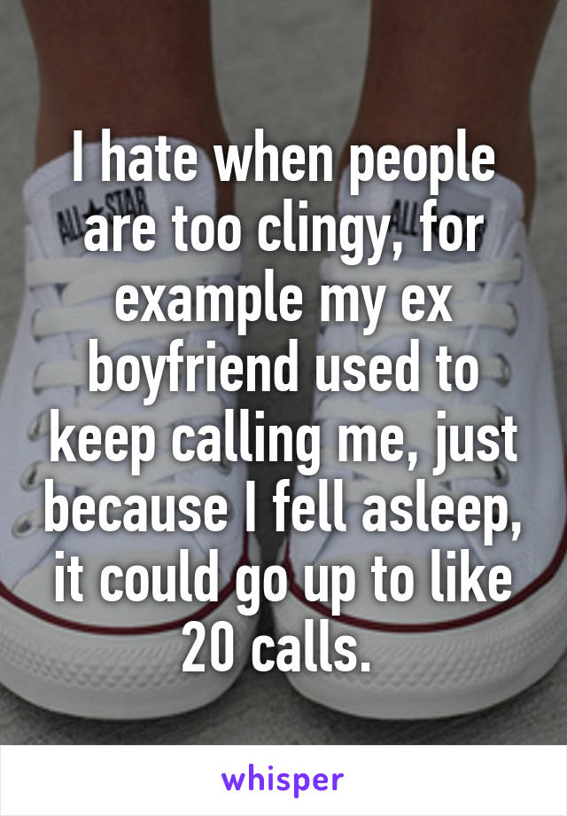 I hate when people are too clingy, for example my ex boyfriend used to keep calling me, just because I fell asleep, it could go up to like 20 calls. 