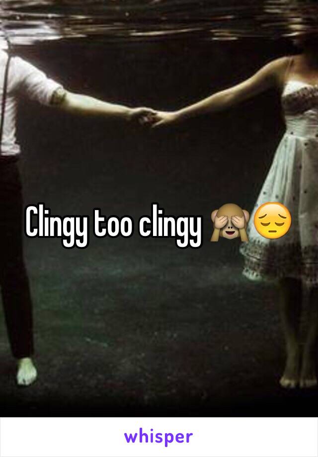 Clingy too clingy 🙈😔