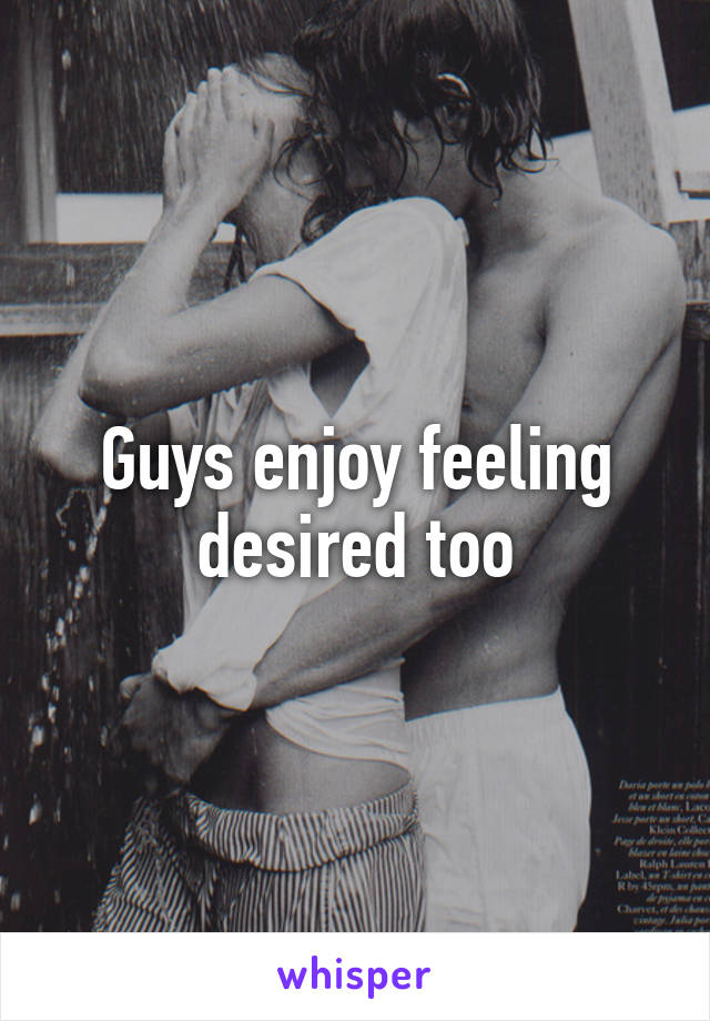 Guys enjoy feeling desired too