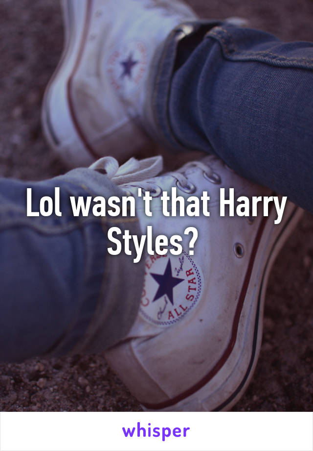 Lol wasn't that Harry Styles? 