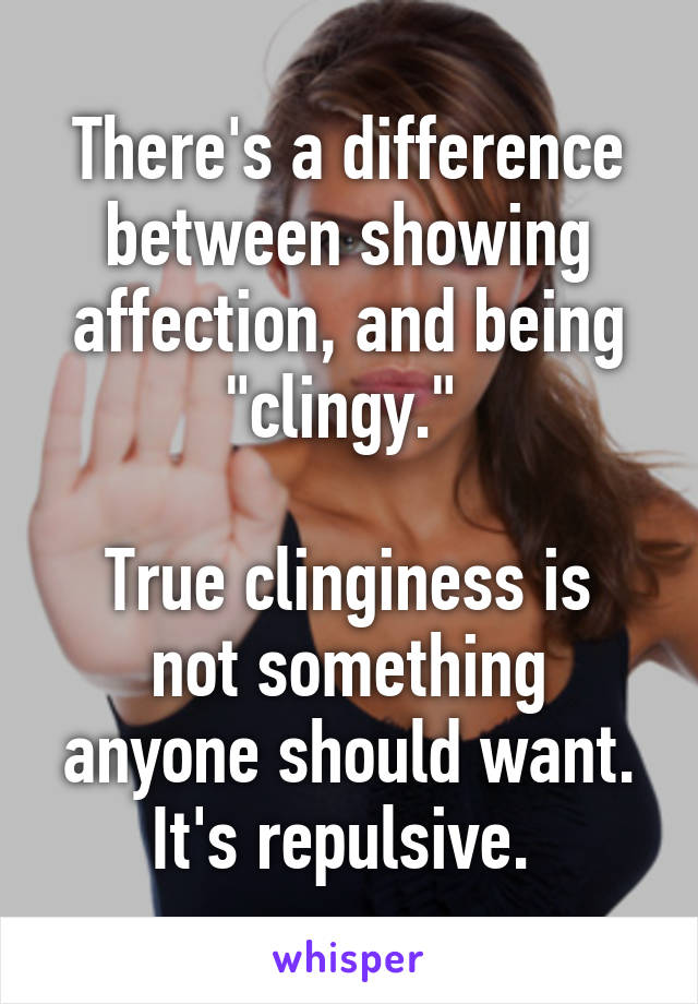 There's a difference between showing affection, and being "clingy." 

True clinginess is not something anyone should want. It's repulsive. 