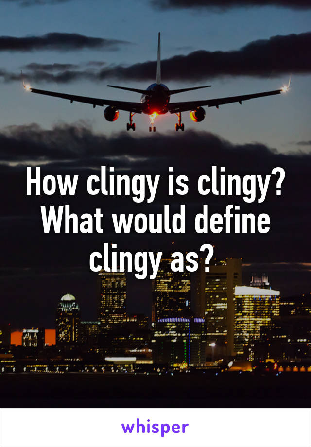 How clingy is clingy? What would define clingy as? 