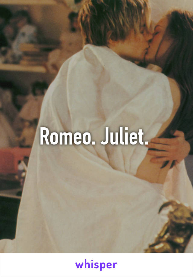 Romeo. Juliet. 