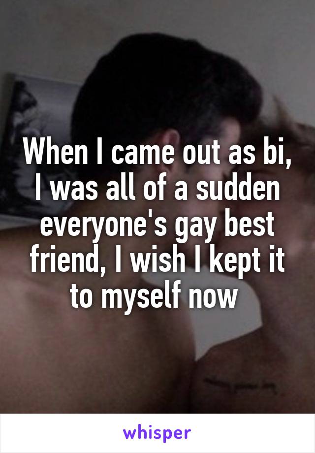 When I came out as bi, I was all of a sudden everyone's gay best friend, I wish I kept it to myself now 