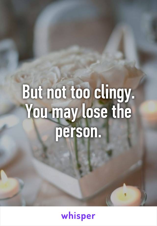 But not too clingy. You may lose the person.