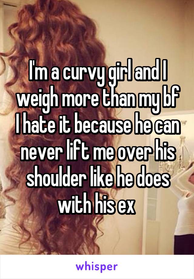 I'm a curvy girl and I weigh more than my bf I hate it because he can never lift me over his shoulder like he does with his ex 