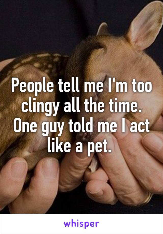 People tell me I'm too clingy all the time. One guy told me I act like a pet. 