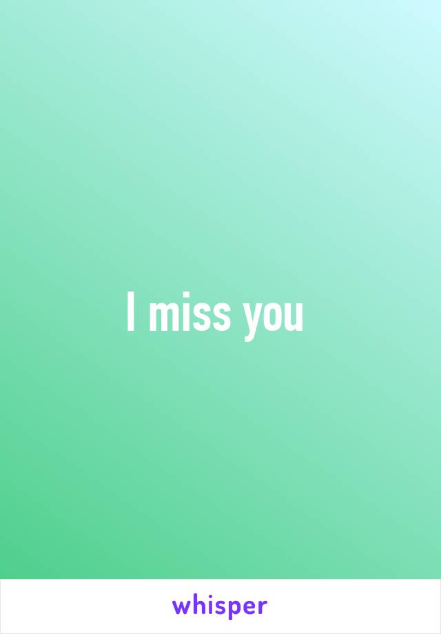 I miss you 