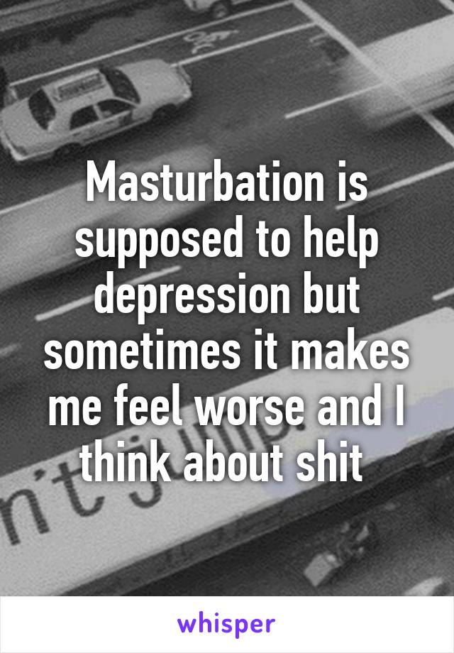 Masturbation is supposed to help depression but sometimes it makes me feel worse and I think about shit 