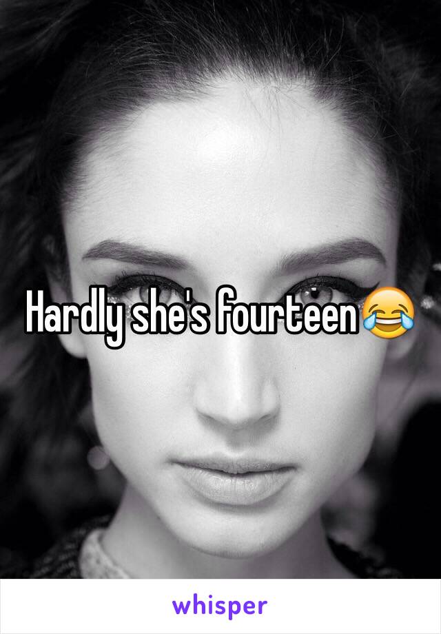 Hardly she's fourteen😂