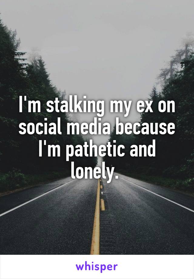 I'm stalking my ex on social media because I'm pathetic and lonely. 