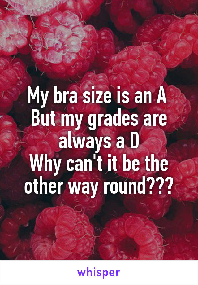 My bra size is an A 
But my grades are always a D
Why can't it be the other way round???