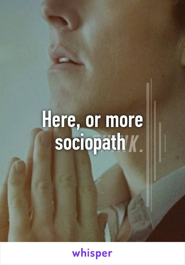 Here, or more sociopath 