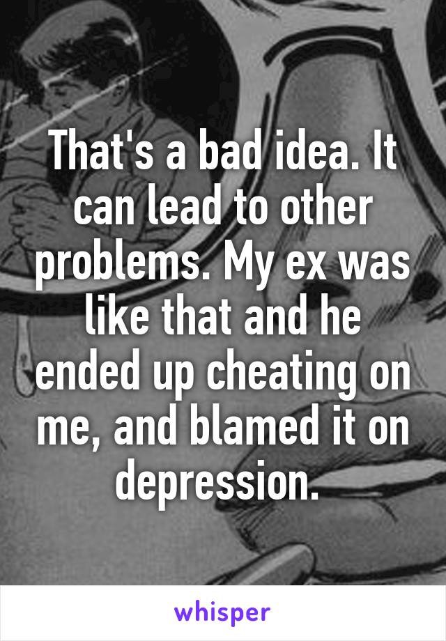 That's a bad idea. It can lead to other problems. My ex was like that and he ended up cheating on me, and blamed it on depression. 