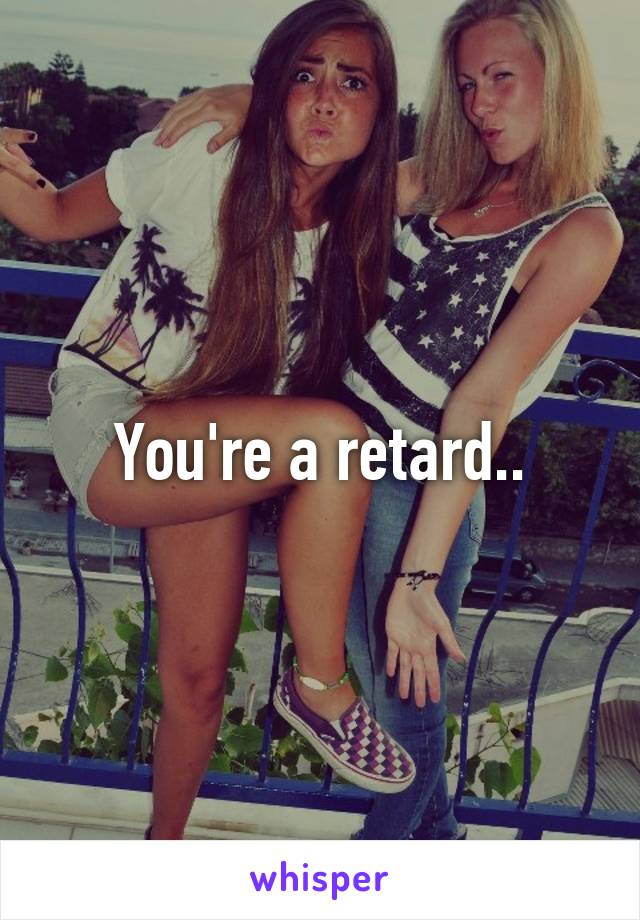 You're a retard..