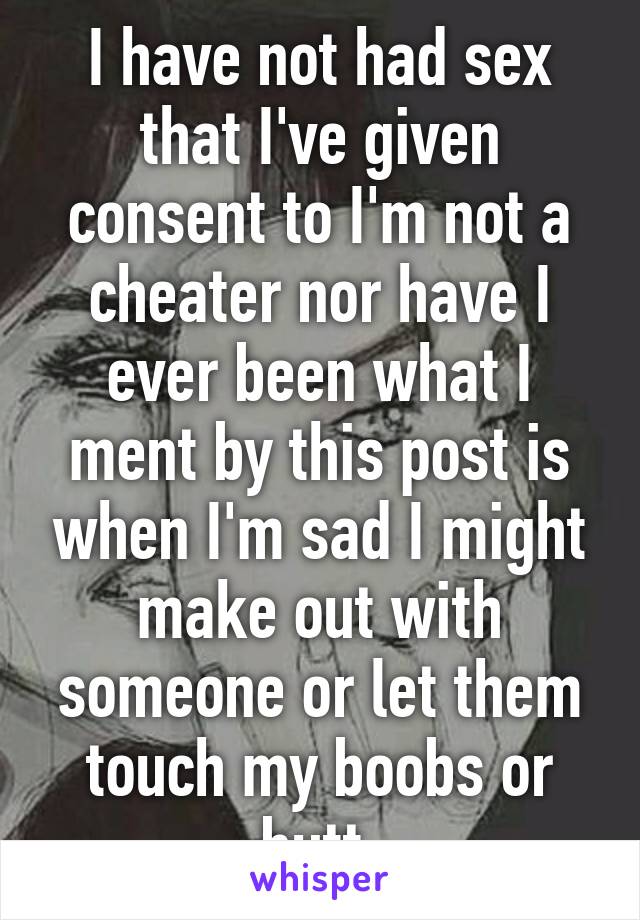 I have not had sex that I've given consent to I'm not a cheater nor have I ever been what I ment by this post is when I'm sad I might make out with someone or let them touch my boobs or butt.