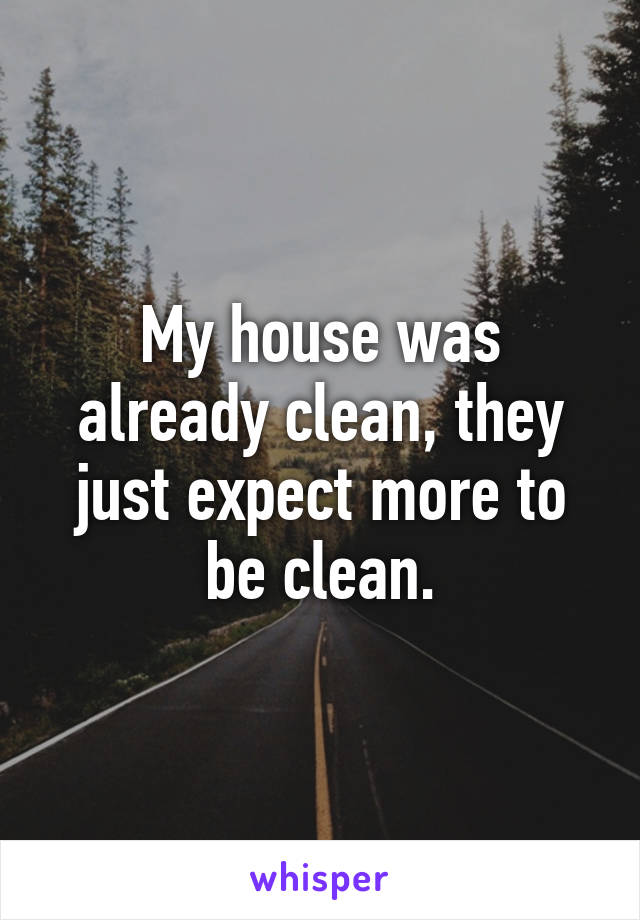 My house was already clean, they just expect more to be clean.