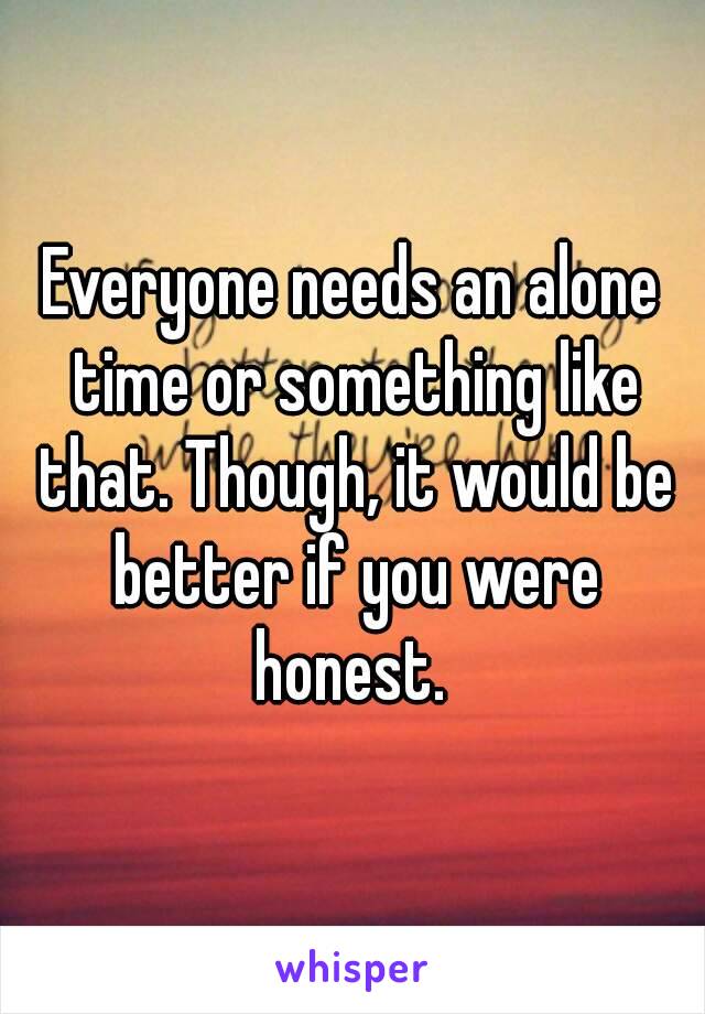 Everyone needs an alone time or something like that. Though, it would be better if you were honest. 