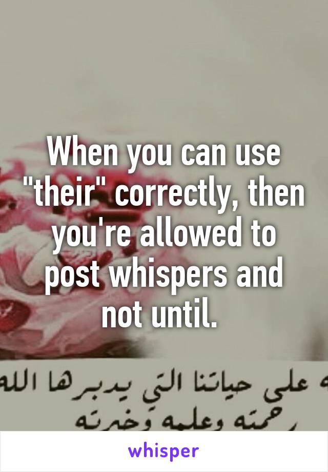 When you can use "their" correctly, then you're allowed to post whispers and not until. 