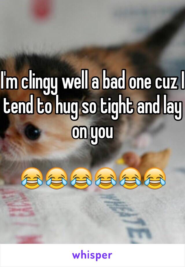 I'm clingy well a bad one cuz I tend to hug so tight and lay on you 

😂😂😂😂😂😂