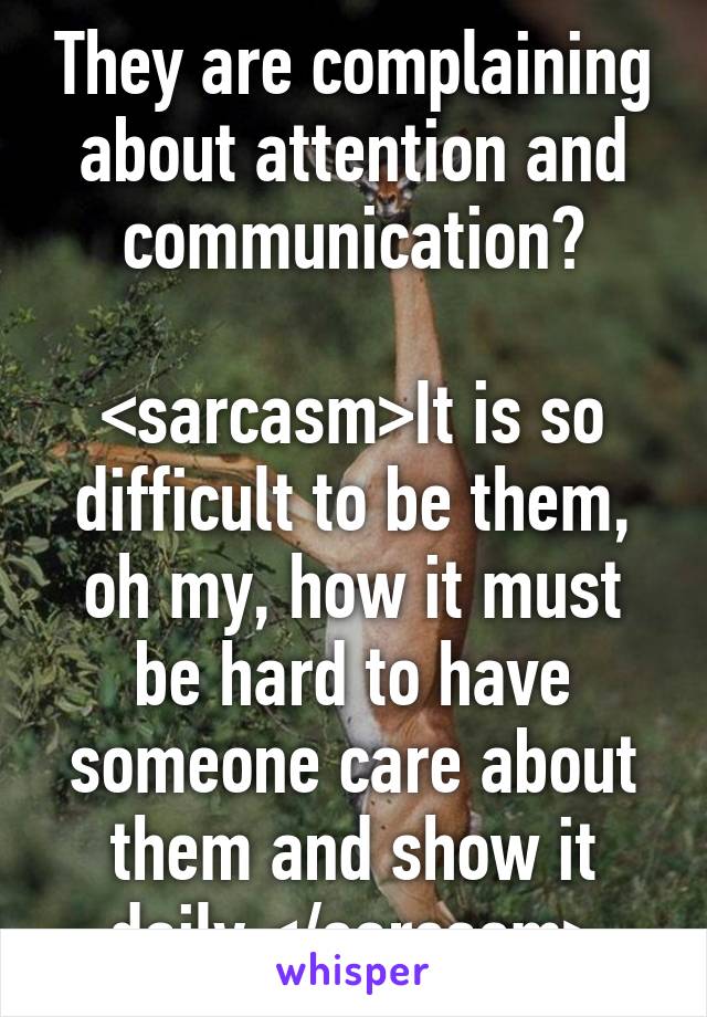They are complaining about attention and communication?

<sarcasm>It is so difficult to be them, oh my, how it must be hard to have someone care about them and show it daily.</sarcasm>