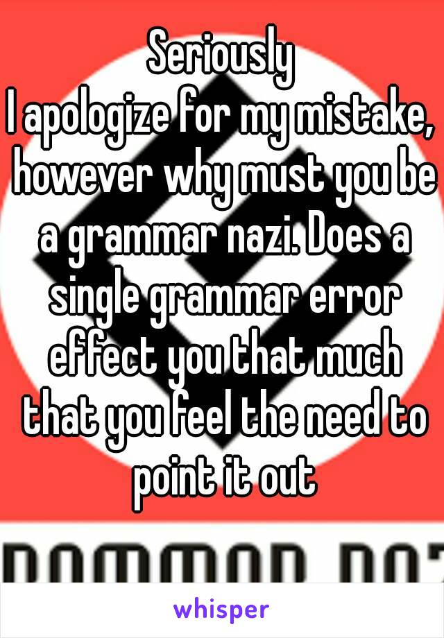 Seriously
I apologize for my mistake, however why must you be a grammar nazi. Does a single grammar error effect you that much that you feel the need to point it out