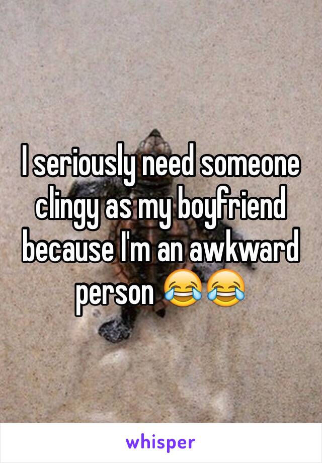 I seriously need someone clingy as my boyfriend because I'm an awkward person 😂😂