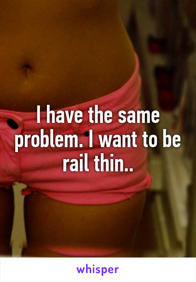 I have the same problem. I want to be rail thin..