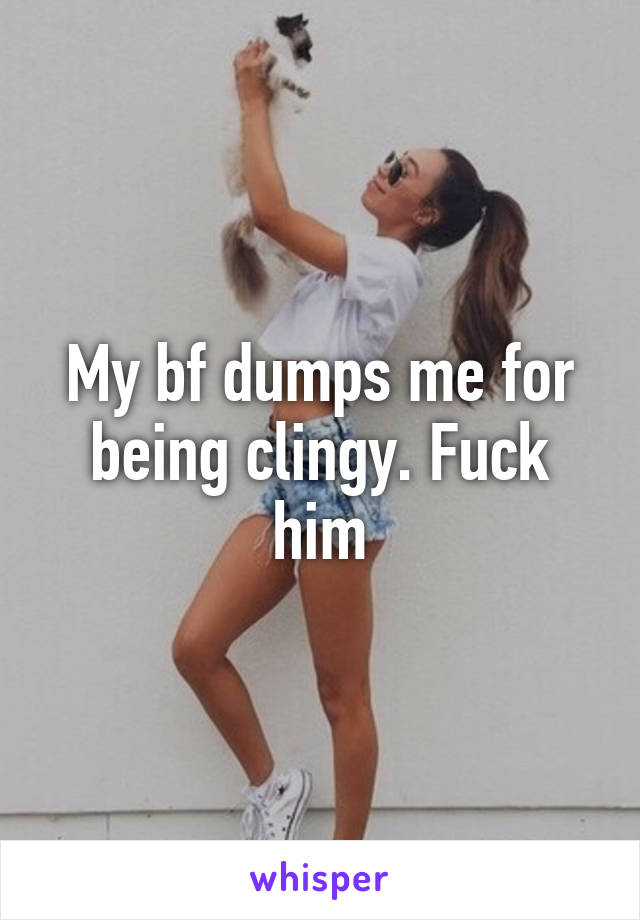 My bf dumps me for being clingy. Fuck him