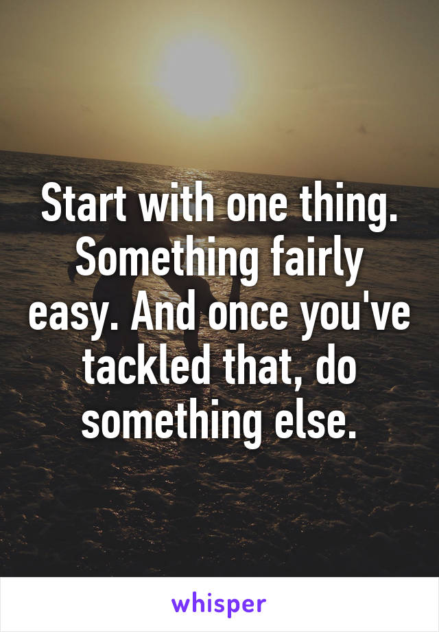 Start with one thing. Something fairly easy. And once you've tackled that, do something else.