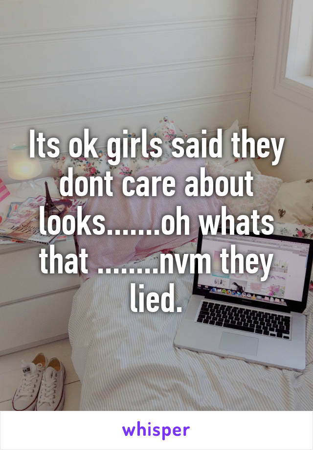 Its ok girls said they dont care about looks.......oh whats that ........nvm they lied.