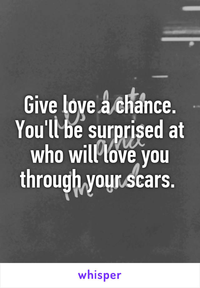 Give love a chance. You'll be surprised at who will love you through your scars. 