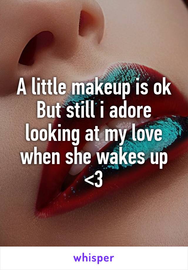 A little makeup is ok
But still i adore looking at my love when she wakes up <3