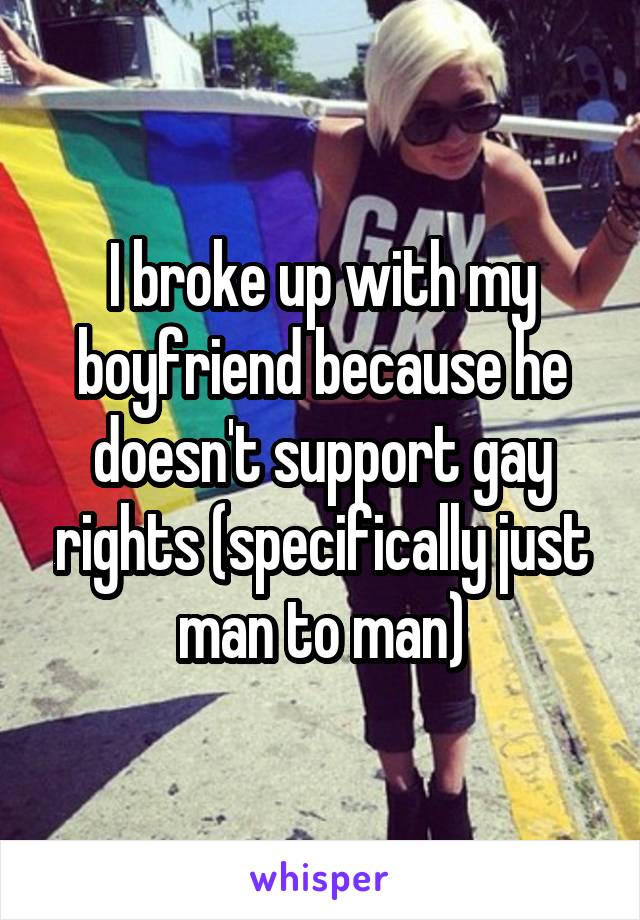 I broke up with my boyfriend because he doesn't support gay rights (specifically just man to man)