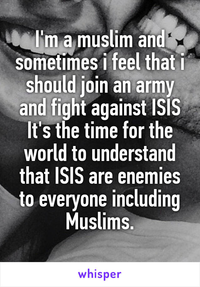 I'm a muslim and sometimes i feel that i should join an army and fight against ISIS
It's the time for the world to understand that ISIS are enemies to everyone including Muslims.
