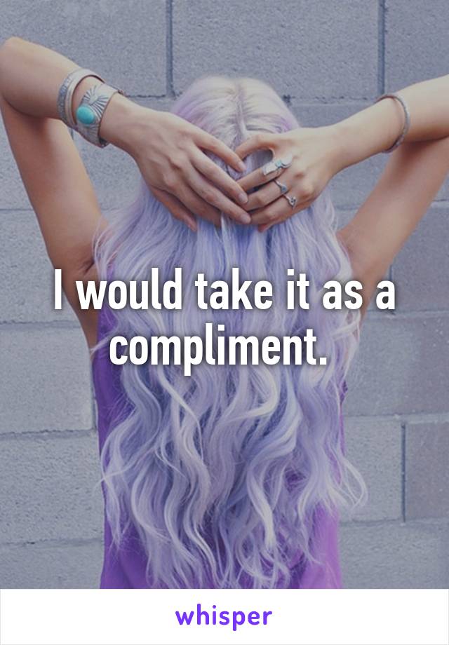 I would take it as a compliment. 