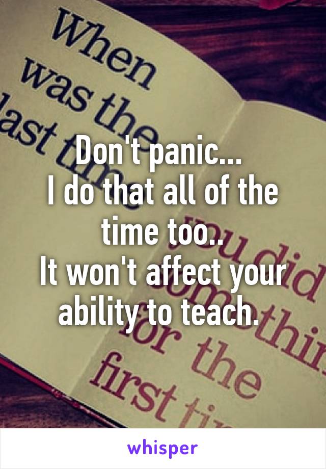 Don't panic... 
I do that all of the time too..
It won't affect your ability to teach. 