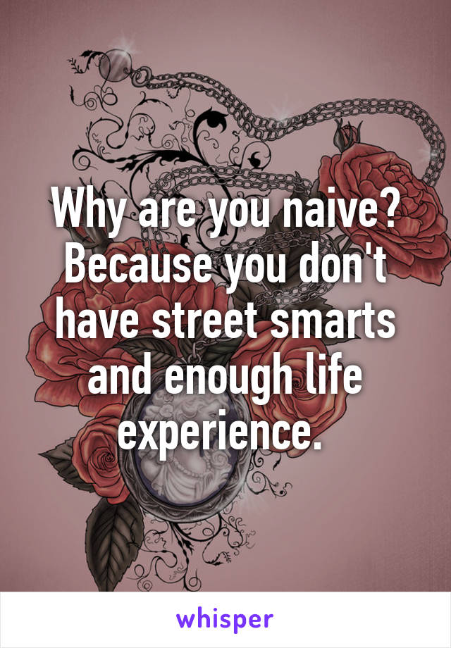 Why are you naive? Because you don't have street smarts and enough life experience. 