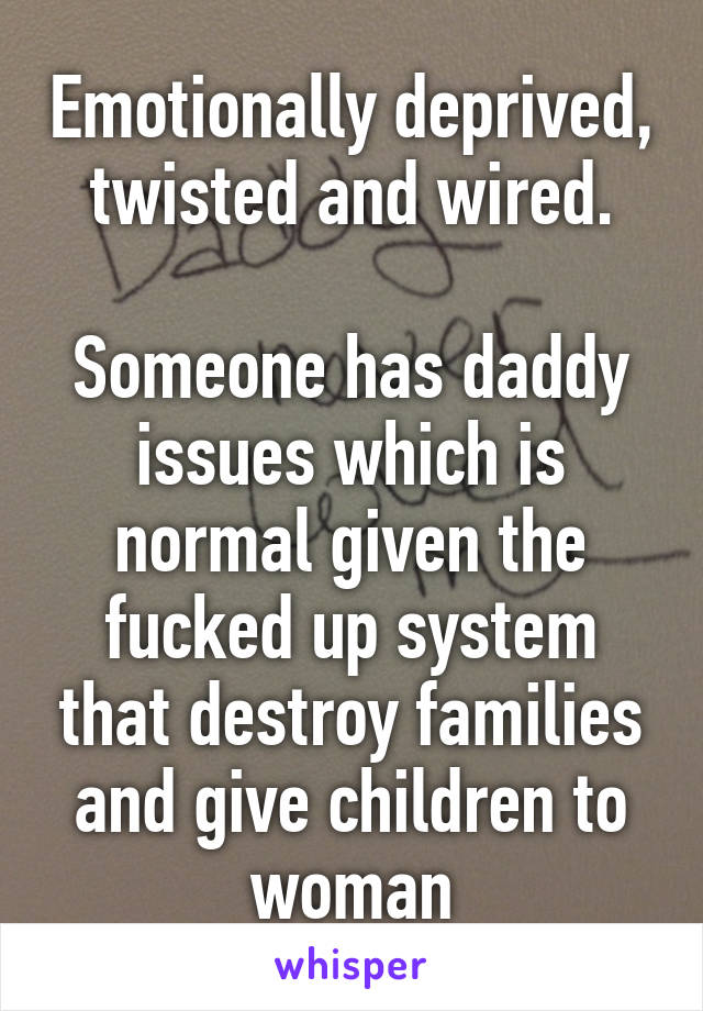 Emotionally deprived, twisted and wired.

Someone has daddy issues which is normal given the fucked up system that destroy families and give children to woman