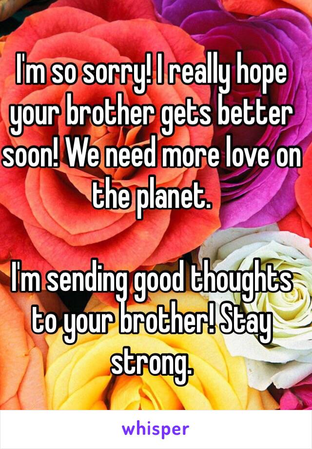 I'm so sorry! I really hope your brother gets better soon! We need more love on the planet. 

I'm sending good thoughts to your brother! Stay strong. 