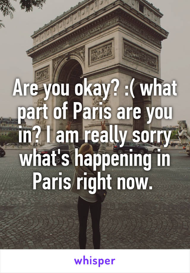 Are you okay? :( what part of Paris are you in? I am really sorry what's happening in Paris right now. 