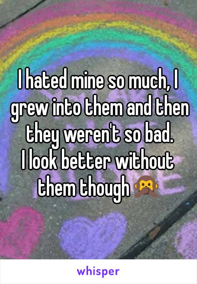 I hated mine so much, I grew into them and then they weren't so bad.
I look better without them though🙊
