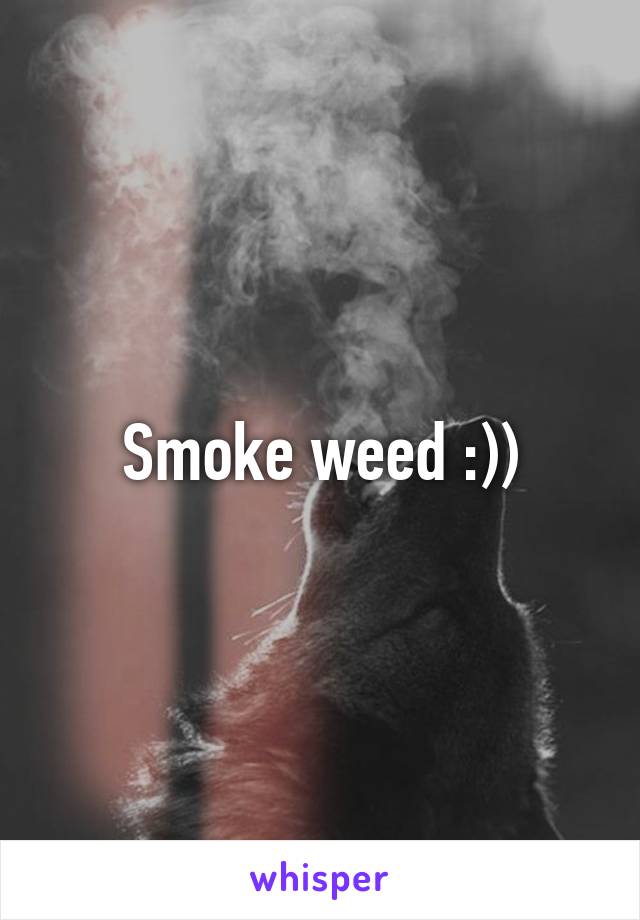 Smoke weed :))