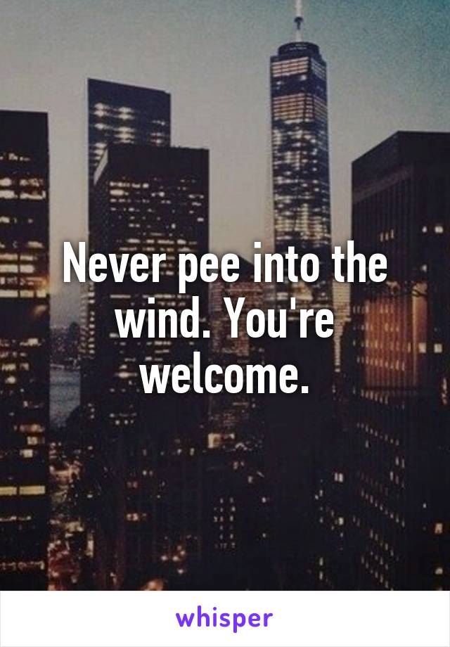 Never pee into the wind. You're welcome.