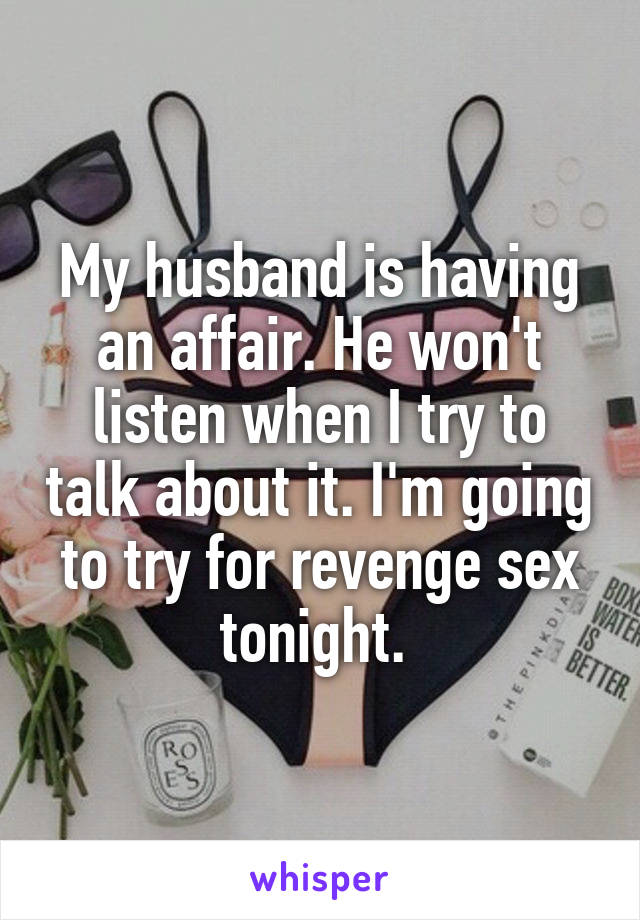 My husband is having an affair. He won't listen when I try to talk about it. I'm going to try for revenge sex tonight. 